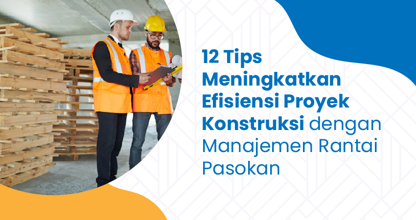 12 Tips Meningkatkan Efisiensi Proyek Konstruksi dengan Manajemen Rantai Pasokan